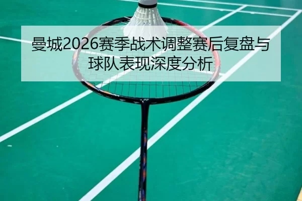 曼城2026赛季战术调整赛后复盘与球队表现深度分析
